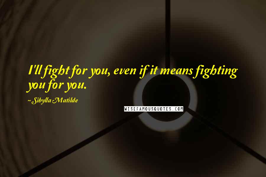 Sibylla Matilde quotes: I'll fight for you, even if it means fighting you for you.