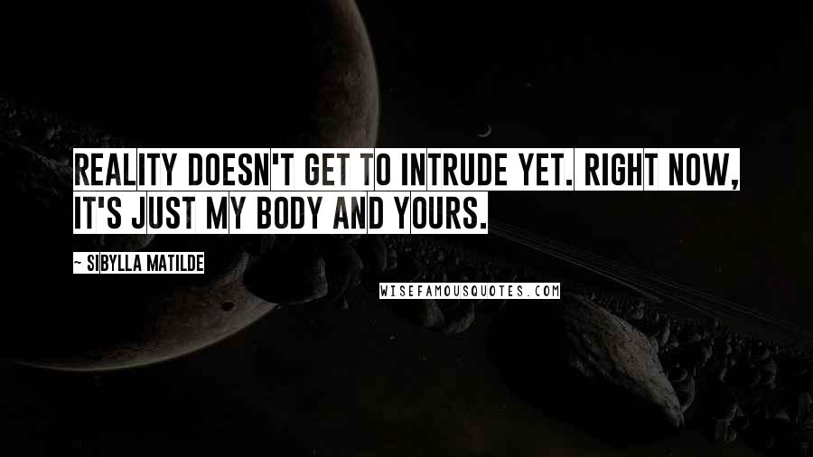 Sibylla Matilde quotes: Reality doesn't get to intrude yet. Right now, it's just my body and yours.