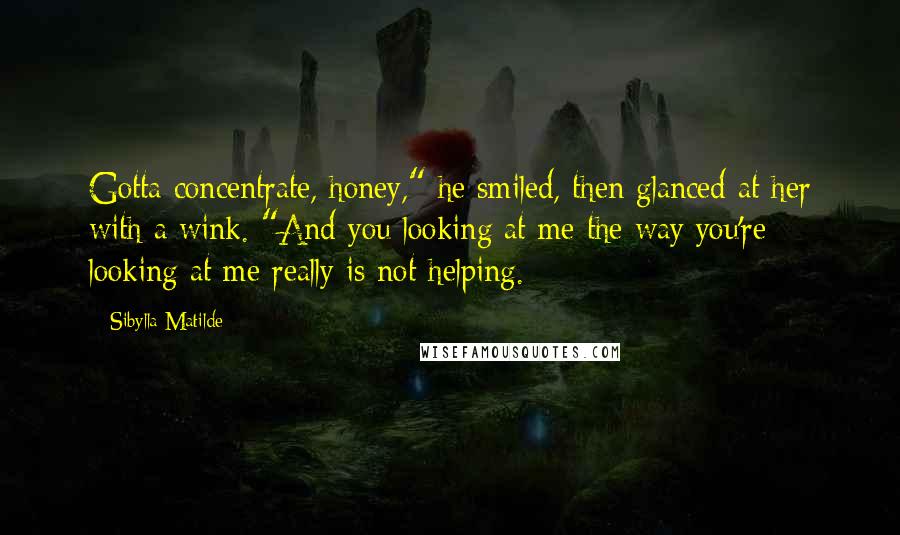 Sibylla Matilde quotes: Gotta concentrate, honey," he smiled, then glanced at her with a wink. "And you looking at me the way you're looking at me really is not helping.