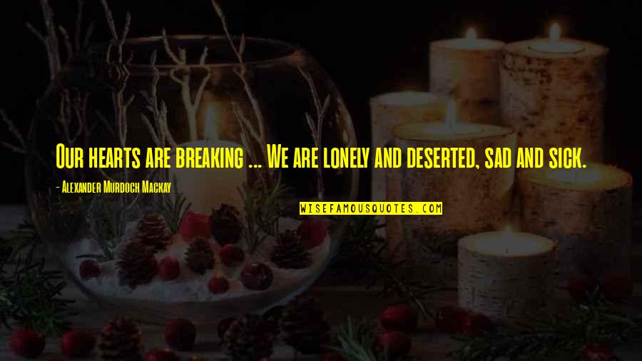 Sick And Lonely Quotes By Alexander Murdoch Mackay: Our hearts are breaking ... We are lonely