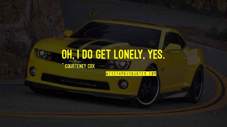 Sick And Tired Of Lies Quotes By Courteney Cox: Oh, I do get lonely, yes.