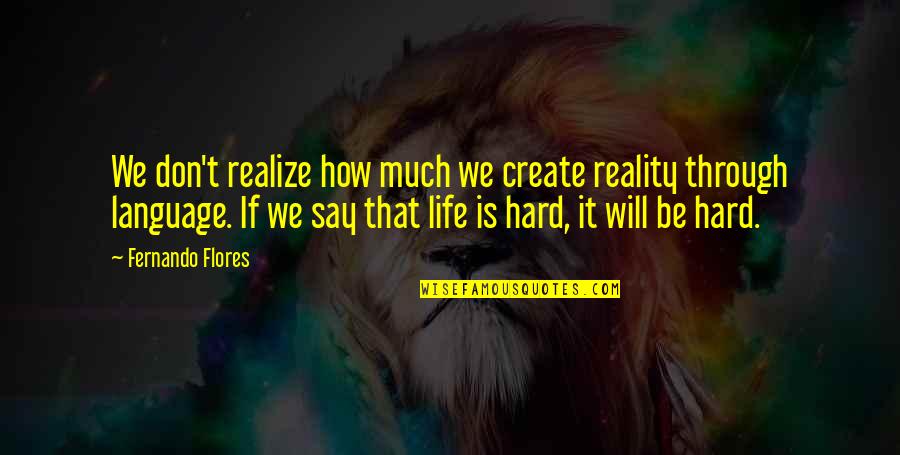 Sick And Tired Of Living Quotes By Fernando Flores: We don't realize how much we create reality