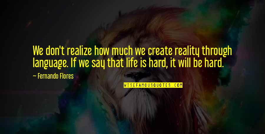 Sick And Tired Of Living Quotes By Fernando Flores: We don't realize how much we create reality Sick And Tired Of Living Quotes By Fernando Flores: We don't realize how much we create reality