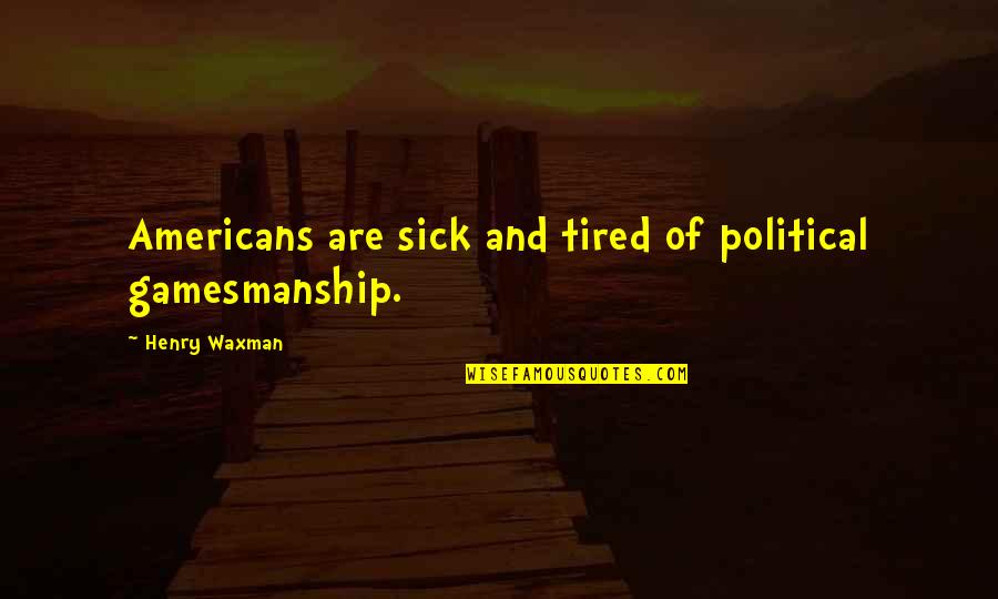 Sick And Tired Of You Quotes By Henry Waxman: Americans are sick and tired of political gamesmanship.