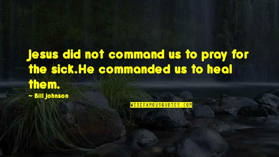 Sick Heal Quotes By Bill Johnson: Jesus did not command us to pray for