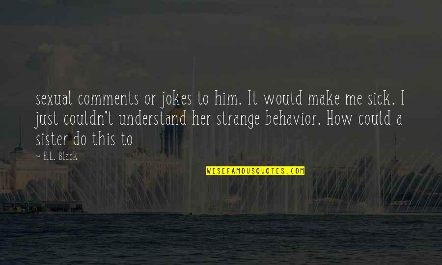 Sick Jokes Quotes By E.L. Black: sexual comments or jokes to him. It would Sick Jokes Quotes By E.L. Black: sexual comments or jokes to him. It would