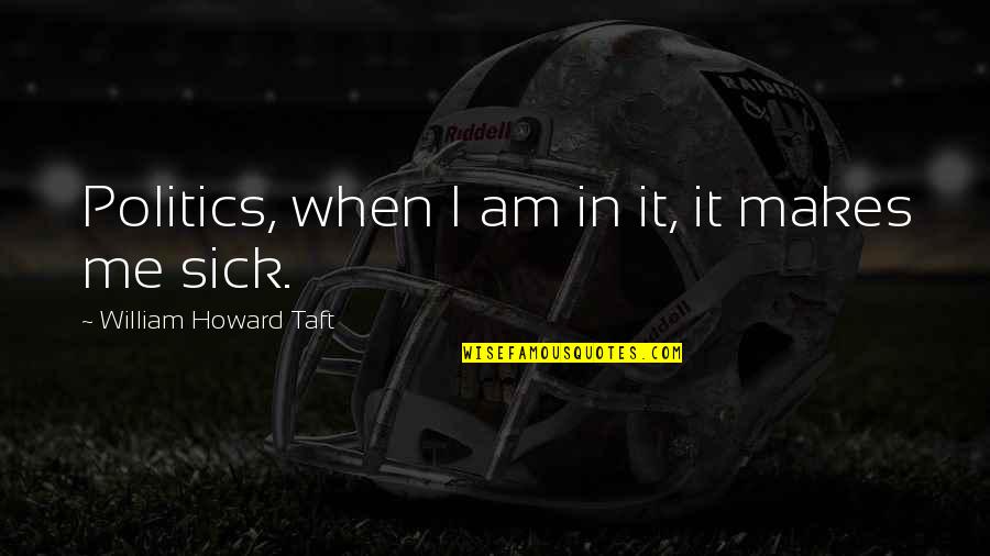 Sick Me Quotes By William Howard Taft: Politics, when I am in it, it makes Sick Me Quotes By William Howard Taft: Politics, when I am in it, it makes