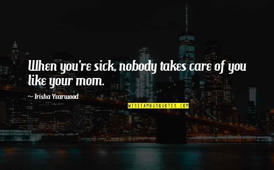 Sick Mom Quotes By Trisha Yearwood: When you're sick, nobody takes care of you