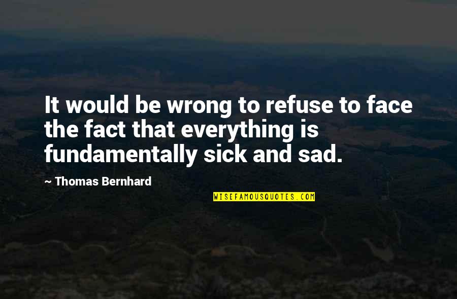 Sick Of Everything Quotes By Thomas Bernhard: It would be wrong to refuse to face