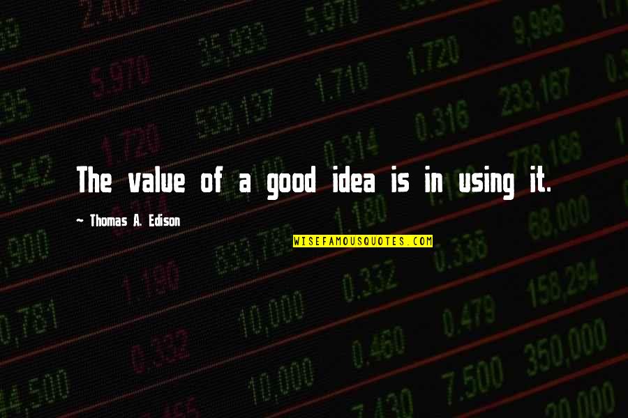 Sick Of Hearing It Quotes By Thomas A. Edison: The value of a good idea is in