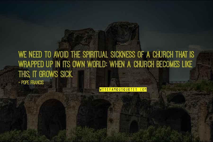 Sick Of This World Quotes By Pope Francis: We need to avoid the spiritual sickness of Sick Of This World Quotes By Pope Francis: We need to avoid the spiritual sickness of