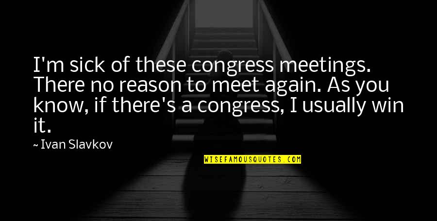 Sick Of You Quotes By Ivan Slavkov: I'm sick of these congress meetings. There no