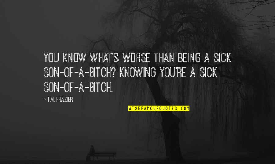 Sick Of You Quotes By T.M. Frazier: You know what's worse than being a sick