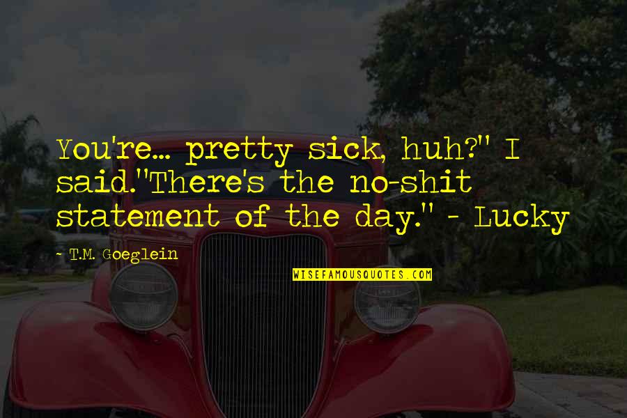 Sick Of You Quotes By T.M. Goeglein: You're... pretty sick, huh?" I said."There's the no-shit