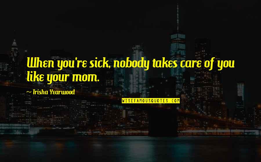 Sick Of You Quotes By Trisha Yearwood: When you're sick, nobody takes care of you