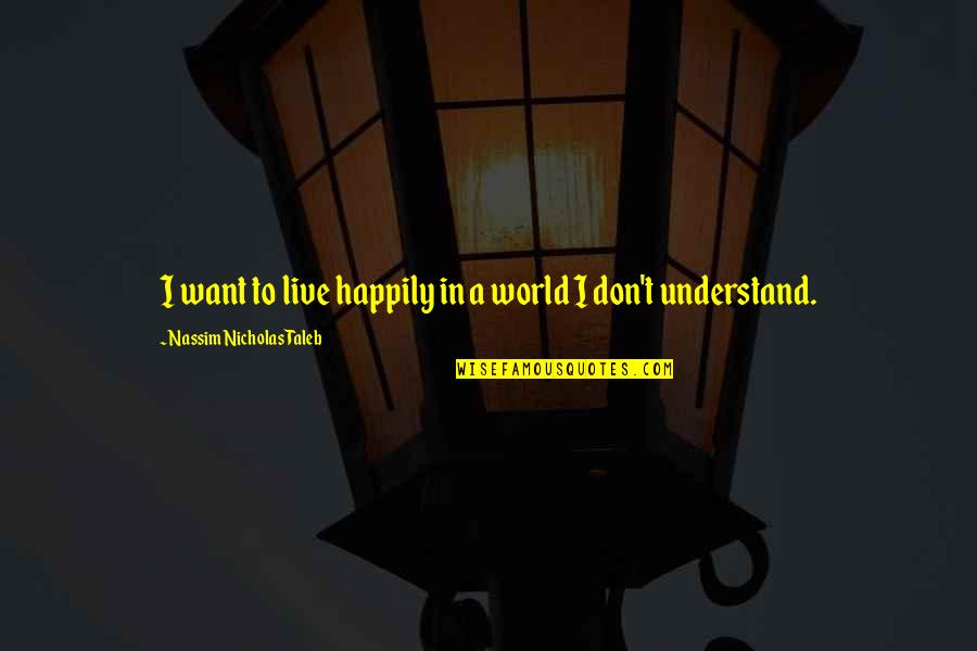 Sickeningly Happy Quotes By Nassim Nicholas Taleb: I want to live happily in a world Sickeningly Happy Quotes By Nassim Nicholas Taleb: I want to live happily in a world