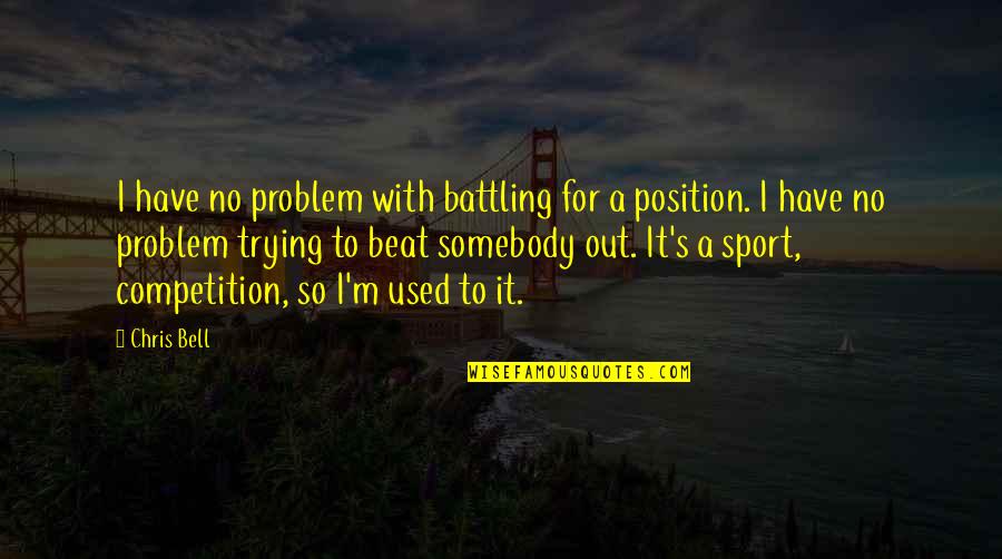 Sickest Quotes By Chris Bell: I have no problem with battling for a