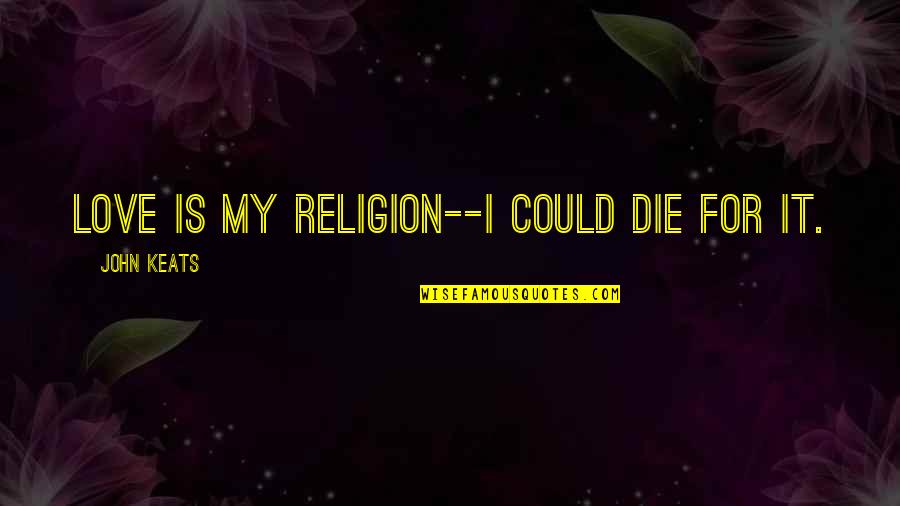 Sickest Quotes By John Keats: Love is my religion--I could die for it.