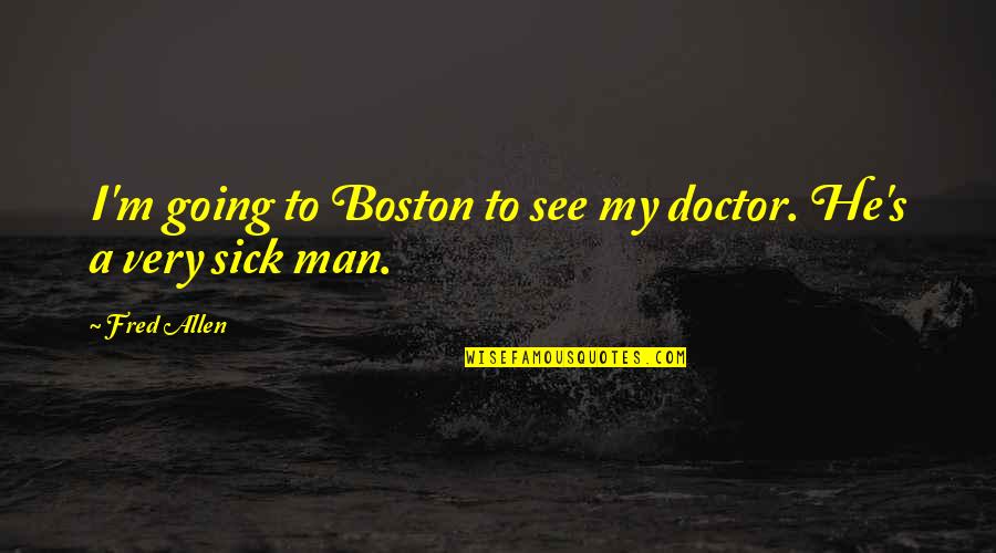 Sick's Quotes By Fred Allen: I'm going to Boston to see my doctor.