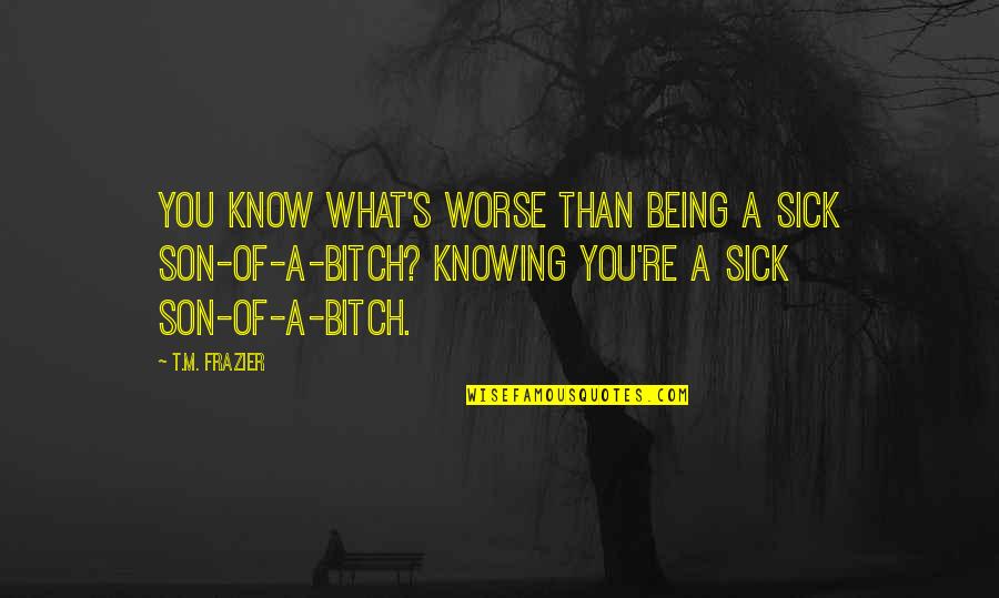 Sick's Quotes By T.M. Frazier: You know what's worse than being a sick