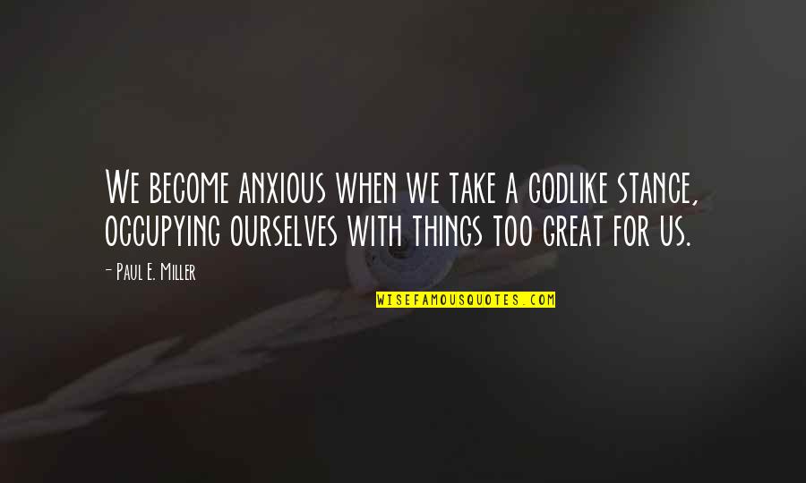 Sicoli And Sons Quotes By Paul E. Miller: We become anxious when we take a godlike Sicoli And Sons Quotes By Paul E. Miller: We become anxious when we take a godlike
