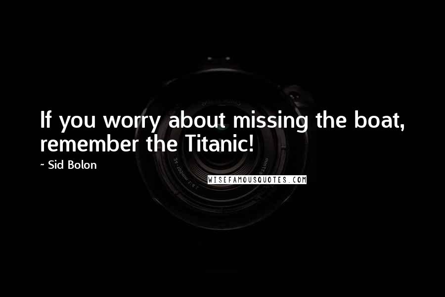 Sid Bolon quotes: If you worry about missing the boat, remember the Titanic!