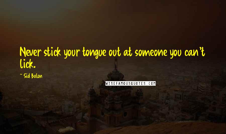 Sid Bolon quotes: Never stick your tongue out at someone you can't lick.