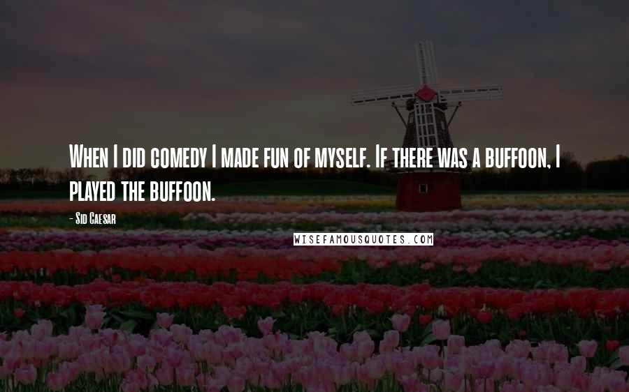 Sid Caesar quotes: When I did comedy I made fun of myself. If there was a buffoon, I played the buffoon.