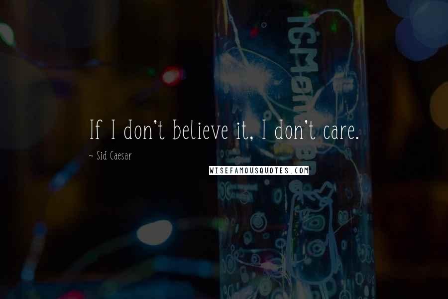 Sid Caesar quotes: If I don't believe it, I don't care.