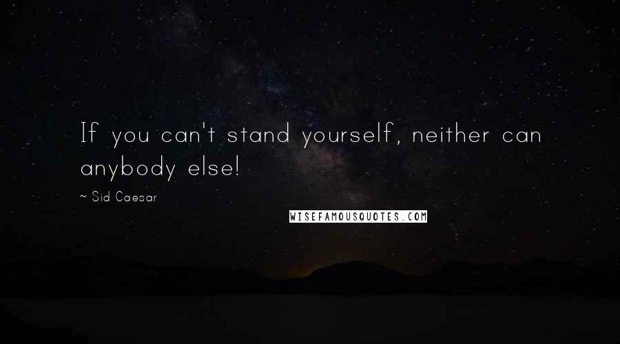 Sid Caesar quotes: If you can't stand yourself, neither can anybody else!