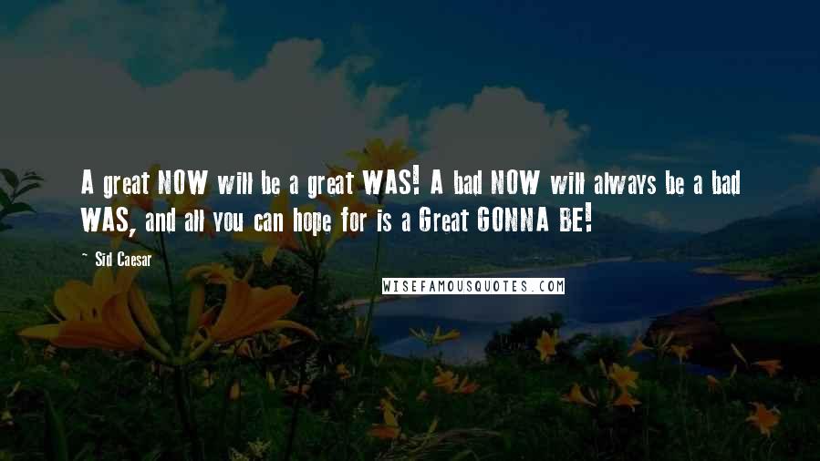 Sid Caesar quotes: A great NOW will be a great WAS! A bad NOW will always be a bad WAS, and all you can hope for is a Great GONNA BE! Sid Caesar quotes: A great NOW will be a great WAS! A bad NOW will always be a bad WAS, and all you can hope for is a Great GONNA BE!