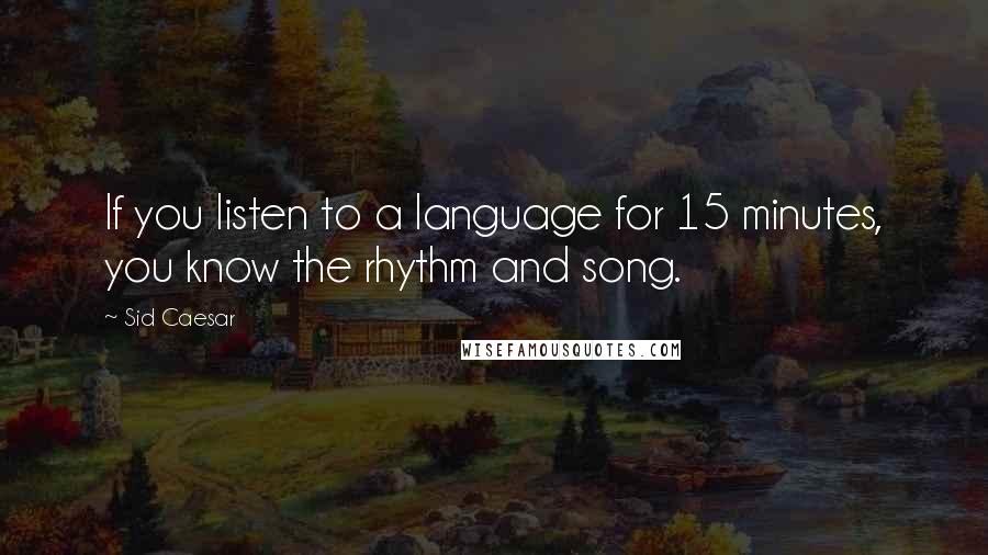 Sid Caesar quotes: If you listen to a language for 15 minutes, you know the rhythm and song.