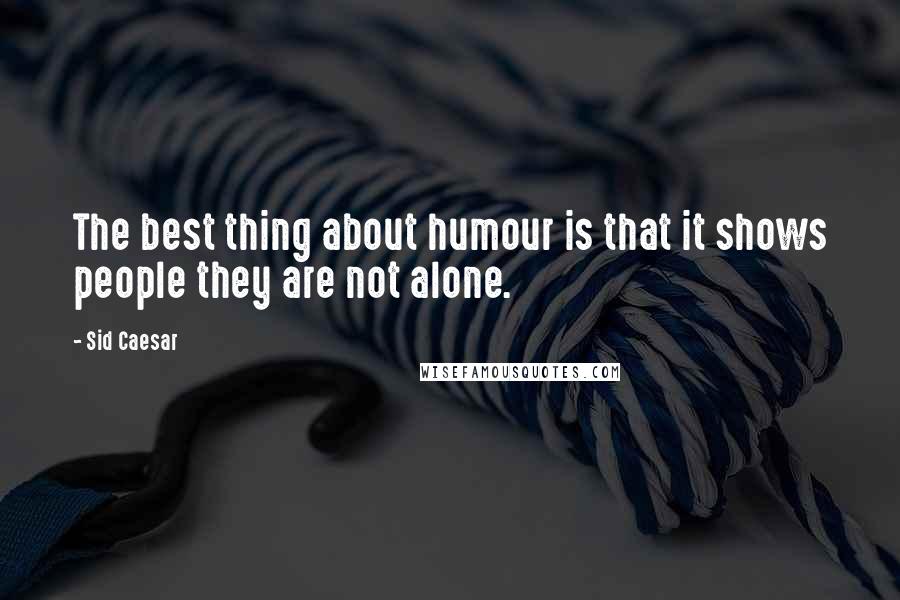 Sid Caesar quotes: The best thing about humour is that it shows people they are not alone.