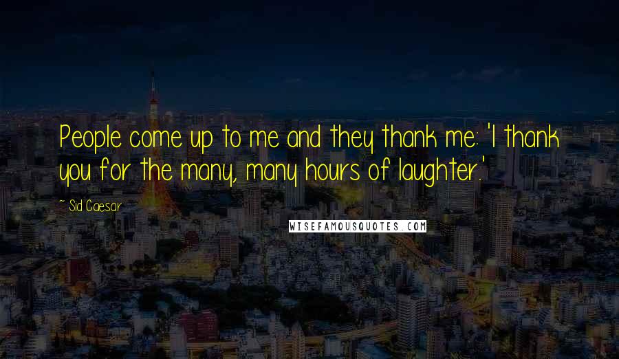 Sid Caesar quotes: People come up to me and they thank me: 'I thank you for the many, many hours of laughter.'