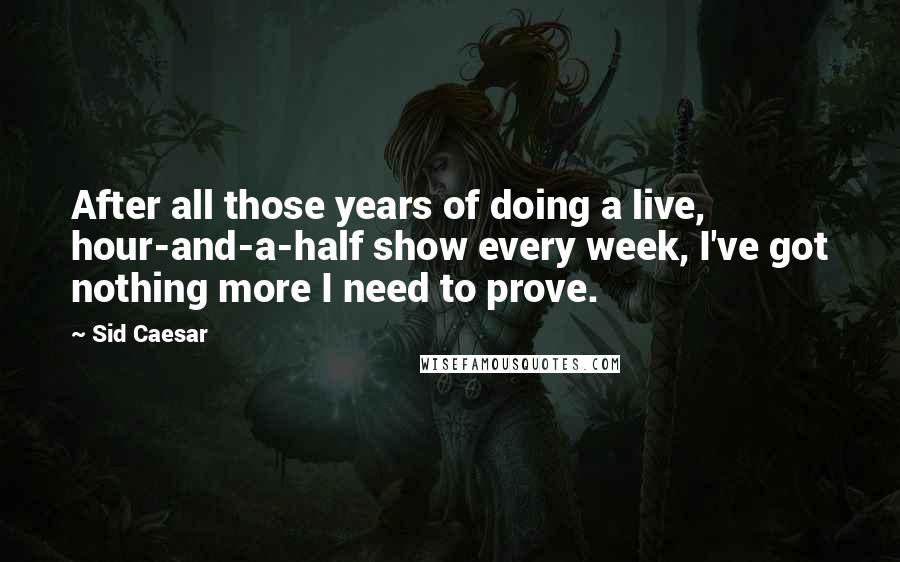 Sid Caesar quotes: After all those years of doing a live, hour-and-a-half show every week, I've got nothing more I need to prove. Sid Caesar quotes: After all those years of doing a live, hour-and-a-half show every week, I've got nothing more I need to prove.