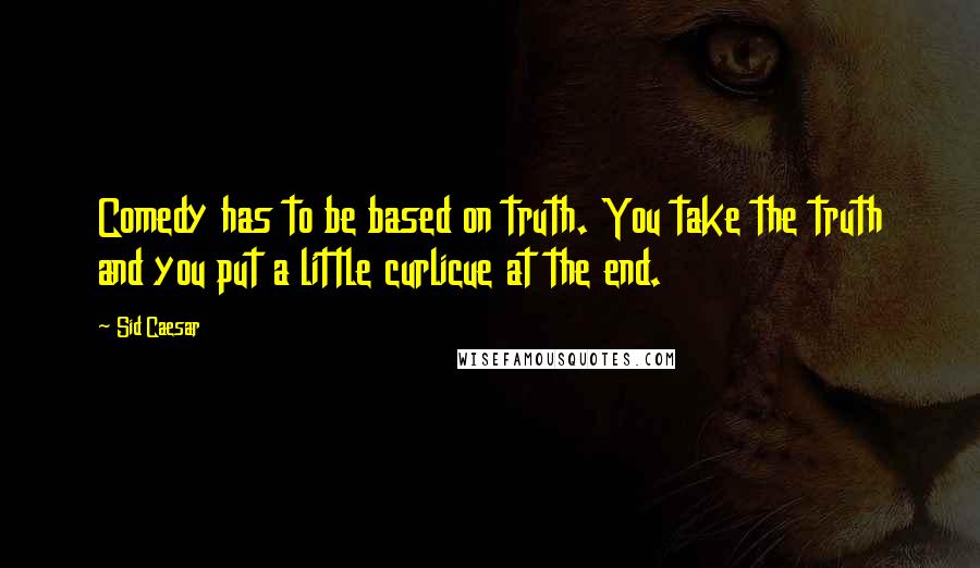 Sid Caesar quotes: Comedy has to be based on truth. You take the truth and you put a little curlicue at the end.