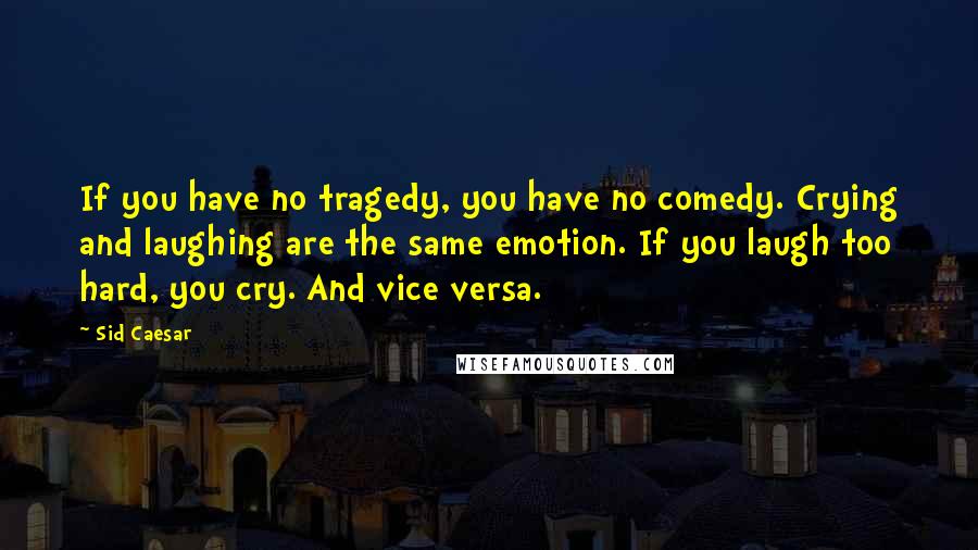 Sid Caesar quotes: If you have no tragedy, you have no comedy. Crying and laughing are the same emotion. If you laugh too hard, you cry. And vice versa. Sid Caesar quotes: If you have no tragedy, you have no comedy. Crying and laughing are the same emotion. If you laugh too hard, you cry. And vice versa.