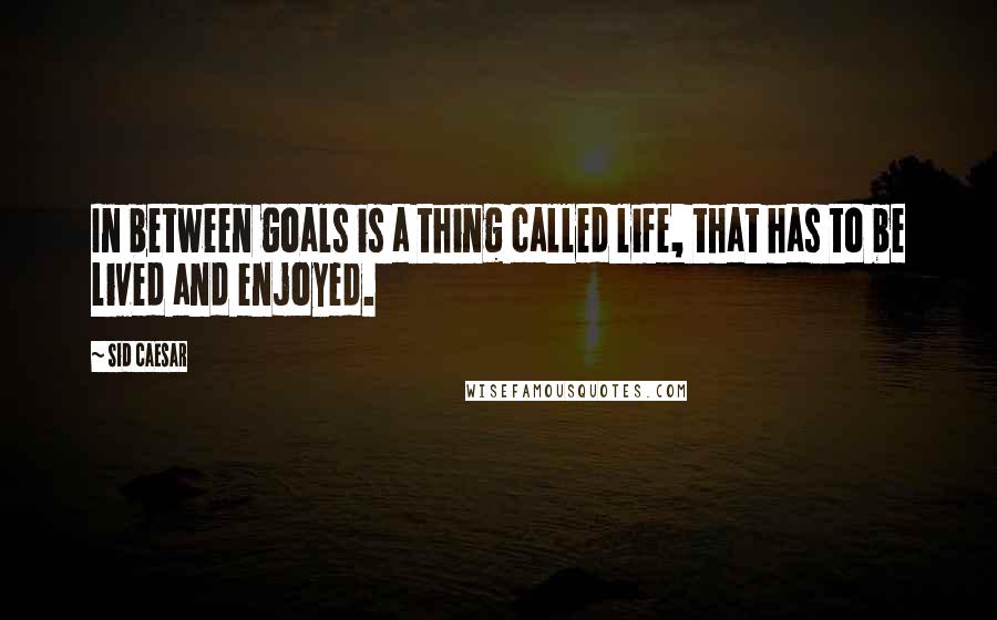 Sid Caesar quotes: In between goals is a thing called life, that has to be lived and enjoyed.