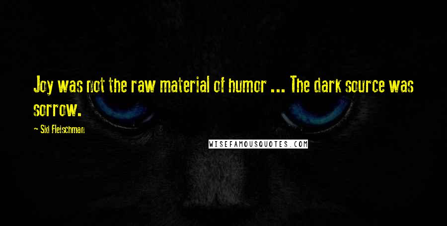 Sid Fleischman quotes: Joy was not the raw material of humor ... The dark source was sorrow.