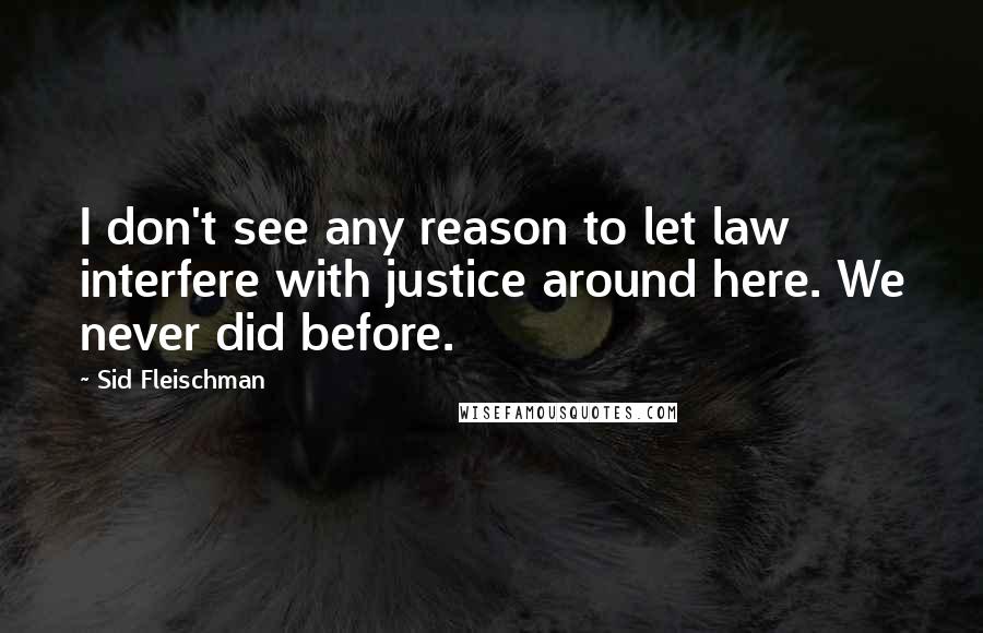Sid Fleischman quotes: I don't see any reason to let law interfere with justice around here. We never did before.