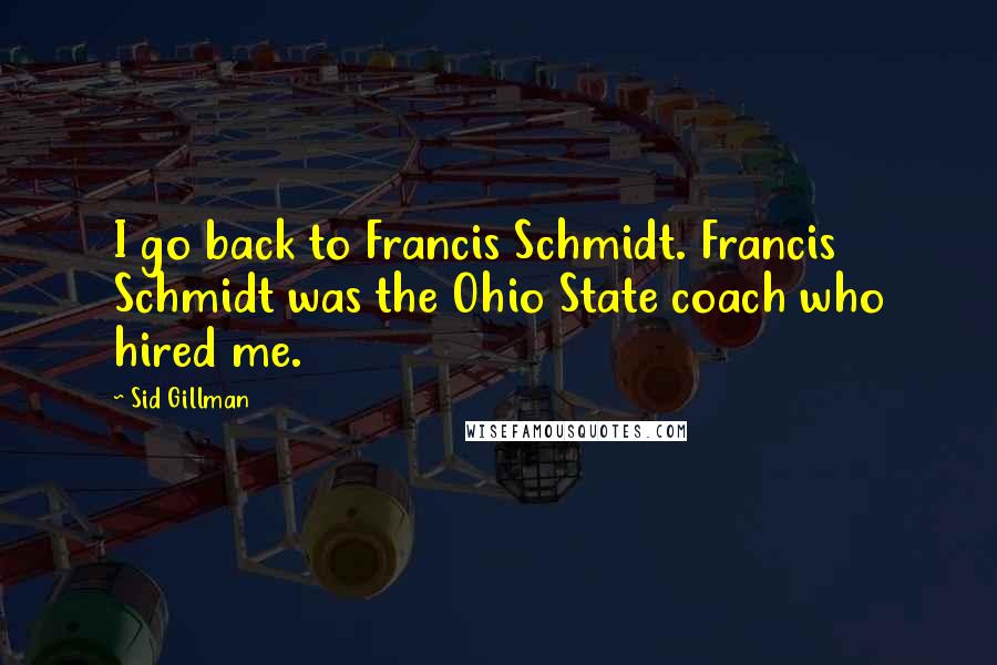 Sid Gillman quotes: I go back to Francis Schmidt. Francis Schmidt was the Ohio State coach who hired me.