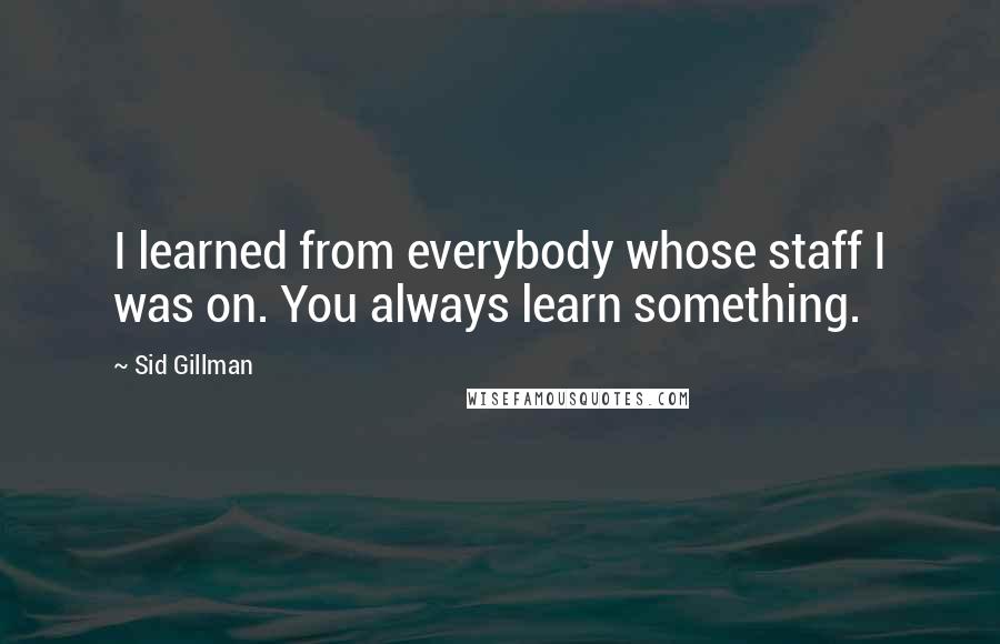 Sid Gillman quotes: I learned from everybody whose staff I was on. You always learn something.