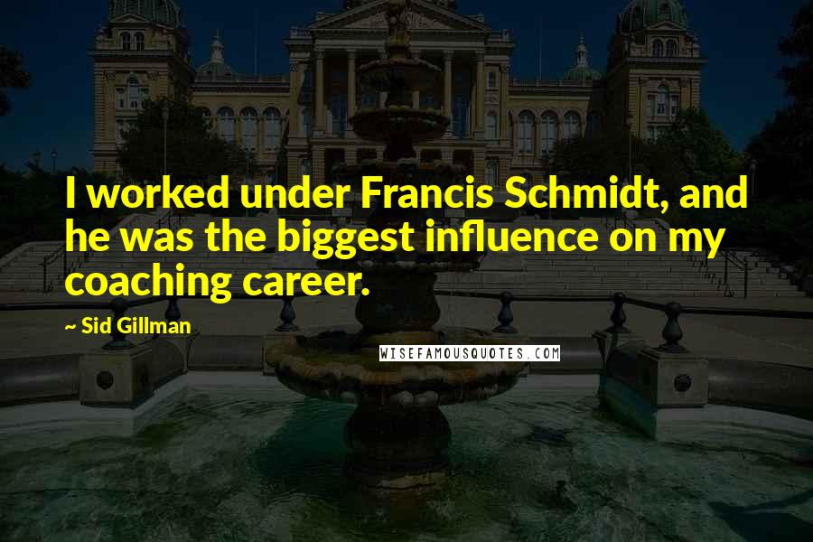 Sid Gillman quotes: I worked under Francis Schmidt, and he was the biggest influence on my coaching career.