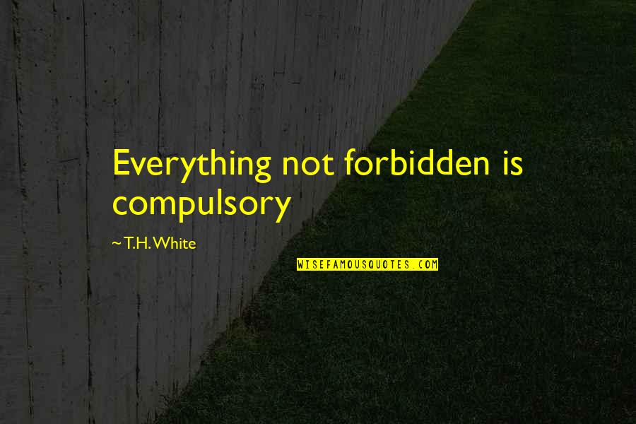 Sid Grauman Quotes By T.H. White: Everything not forbidden is compulsory Sid Grauman Quotes By T.H. White: Everything not forbidden is compulsory