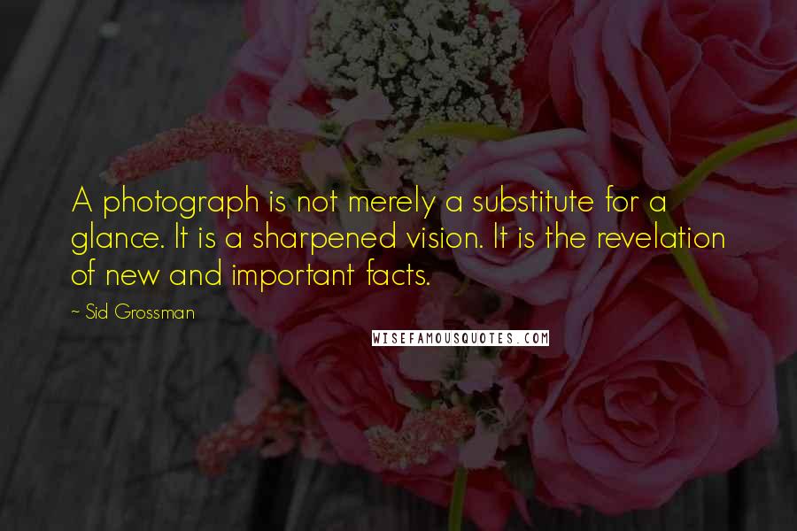 Sid Grossman quotes: A photograph is not merely a substitute for a glance. It is a sharpened vision. It is the revelation of new and important facts.