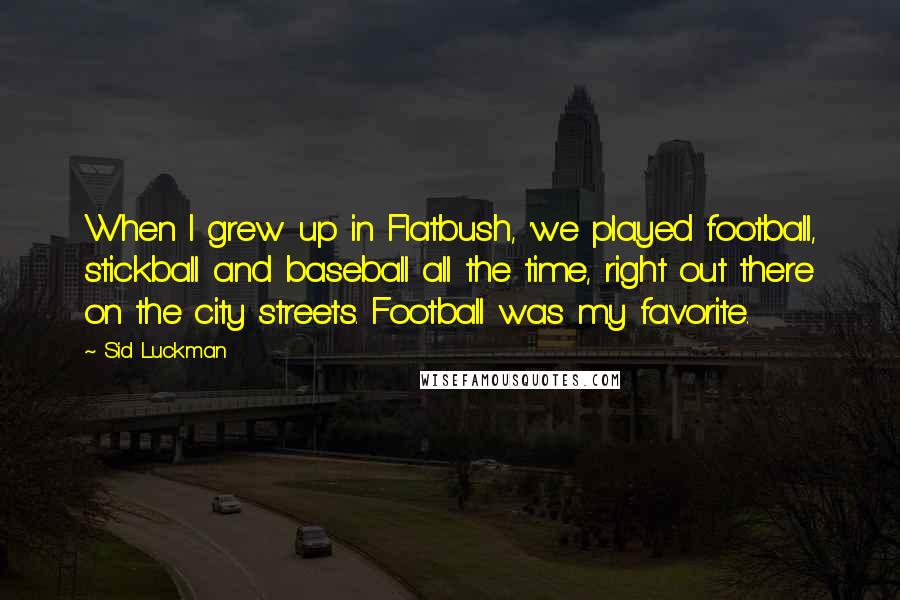Sid Luckman quotes: When I grew up in Flatbush, 'we played football, stickball and baseball all the time, right out there on the city streets. Football was my favorite. Sid Luckman quotes: When I grew up in Flatbush, 'we played football, stickball and baseball all the time, right out there on the city streets. Football was my favorite.