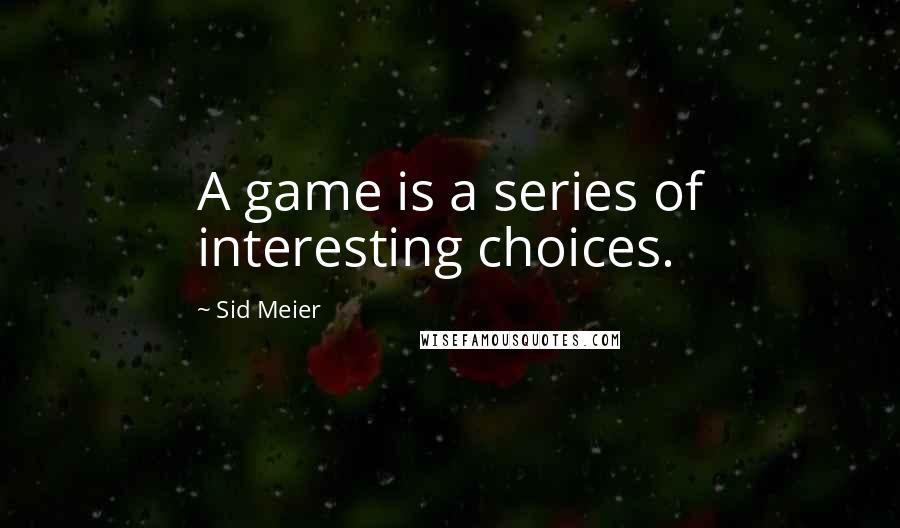 Sid Meier quotes: A game is a series of interesting choices.