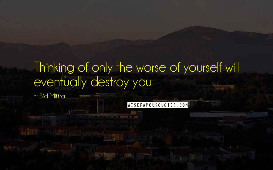 Sid Mittra quotes: Thinking of only the worse of yourself will eventually destroy you
