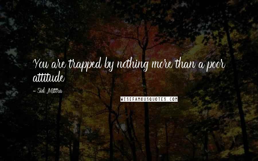 Sid Mittra quotes: You are trapped by nothing more than a poor attitude