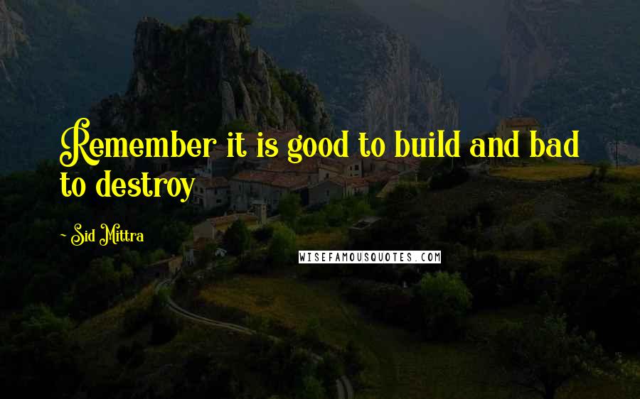 Sid Mittra quotes: Remember it is good to build and bad to destroy